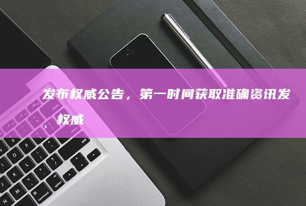 发布权威公告，第一时间获取准确资讯 (发布权威公告的网站)