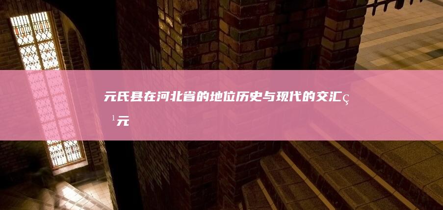 元氏县在河北省的地位：历史与现代的交汇点 (元氏县在河北经济排名)