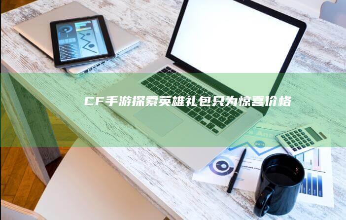 CF手游：探索英雄礼包只为惊喜价格