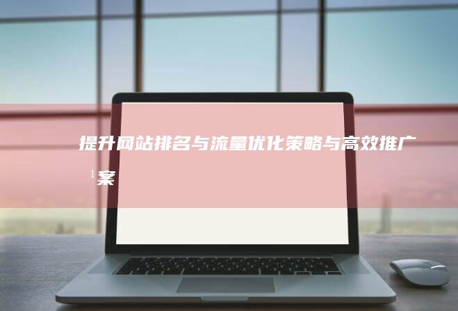 提升网站排名与流量：优化策略与高效推广方案